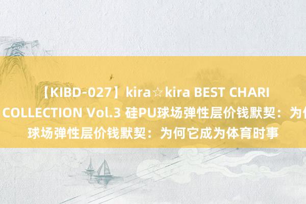 【KIBD-027】kira☆kira BEST CHARISMA☆MODEL☆COLLECTION Vol.3 硅PU球场弹性层价钱默契：为何它成为体育时事