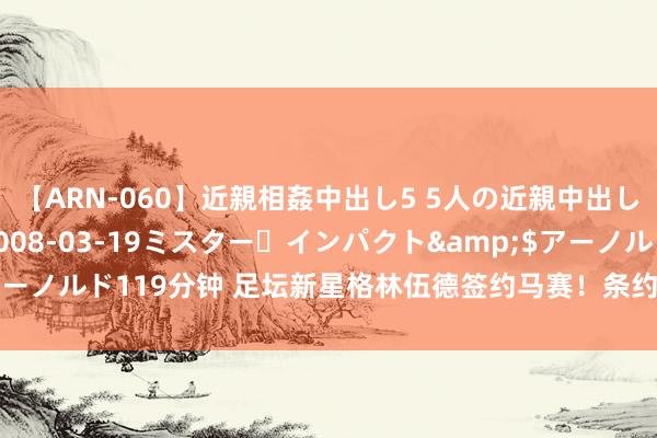 【ARN-060】近親相姦中出し5 5人の近親中出し物語</a>2008-03-19ミスター・インパクト&$アーノルド119分钟 足坛新星格林伍德签约马赛！条约到2029，足坛之旅动身！