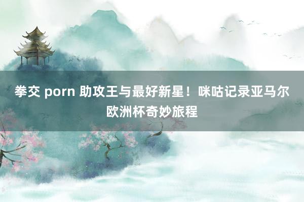 拳交 porn 助攻王与最好新星！咪咕记录亚马尔欧洲杯奇妙旅程