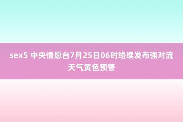 sex5 中央情愿台7月25日06时络续发布强对流天气黄色预警