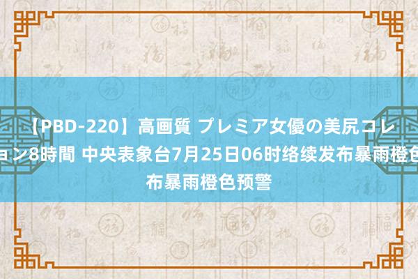 【PBD-220】高画質 プレミア女優の美尻コレクション8時間 中央表象台7月25日06时络续发布暴雨橙色预警