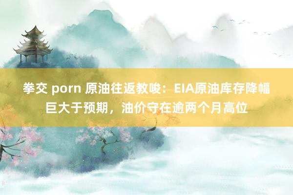 拳交 porn 原油往返教唆：EIA原油库存降幅巨大于预期，油价守在逾两个月高位