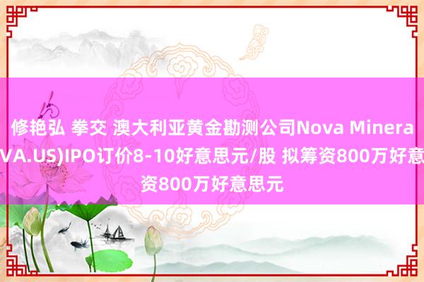 修艳弘 拳交 澳大利亚黄金勘测公司Nova Minerals(NVA.US)IPO订价8-10好意思元/股 拟筹资800万好意思元