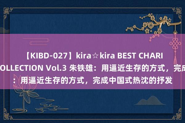 【KIBD-027】kira☆kira BEST CHARISMA☆MODEL☆COLLECTION Vol.3 朱铁雄：用逼近生存的方式，完成中国式热沈的抒发