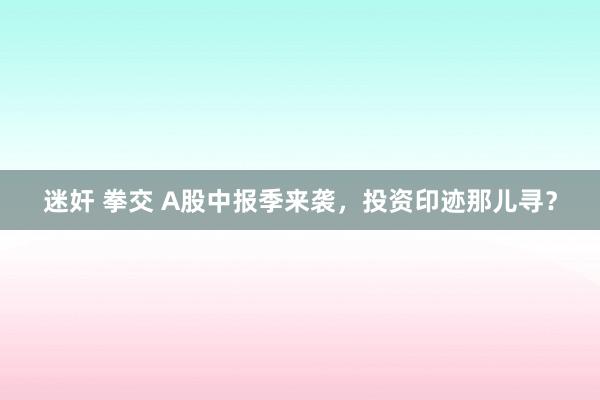 迷奸 拳交 A股中报季来袭，投资印迹那儿寻？