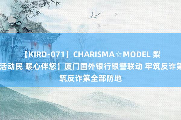 【KIRD-071】CHARISMA☆MODEL 梨々花 【国活动民 暖心伴您】厦门国外银行银警联动 牢筑反诈第全部防地