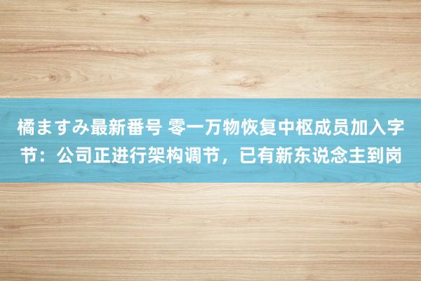 橘ますみ最新番号 零一万物恢复中枢成员加入字节：公司正进行架构调节，已有新东说念主到岗