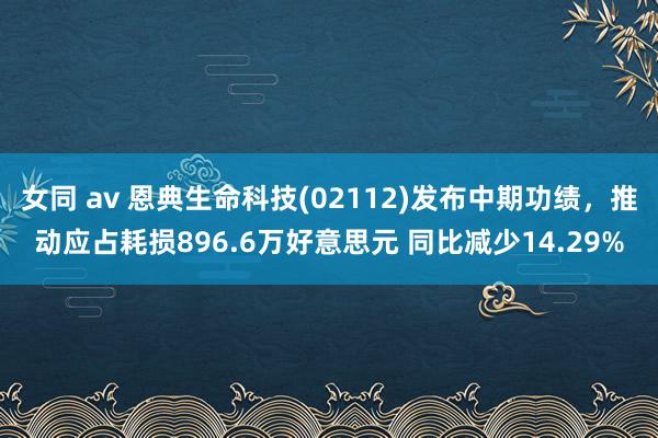 女同 av 恩典生命科技(02112)发布中期功绩，推动应占耗损896.6万好意思元 同比减少14.29%