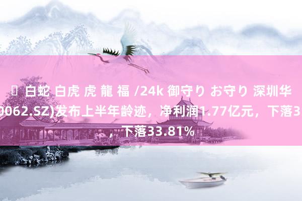 ✨白蛇 白虎 虎 龍 福 /24k 御守り お守り 深圳华强(000062.SZ)发布上半年龄迹，净利润1.77亿元，下落33.81%