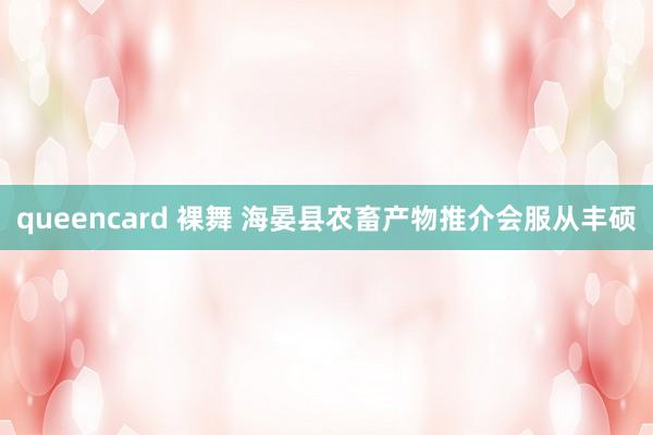 queencard 裸舞 海晏县农畜产物推介会服从丰硕