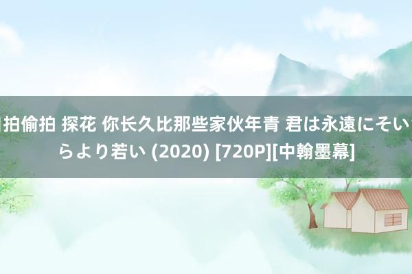 自拍偷拍 探花 你长久比那些家伙年青 君は永遠にそいつらより若い (2020) [720P][中翰墨幕]