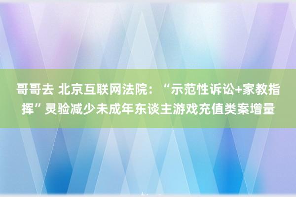 哥哥去 北京互联网法院：“示范性诉讼+家教指挥”灵验减少未成年东谈主游戏充值类案增量