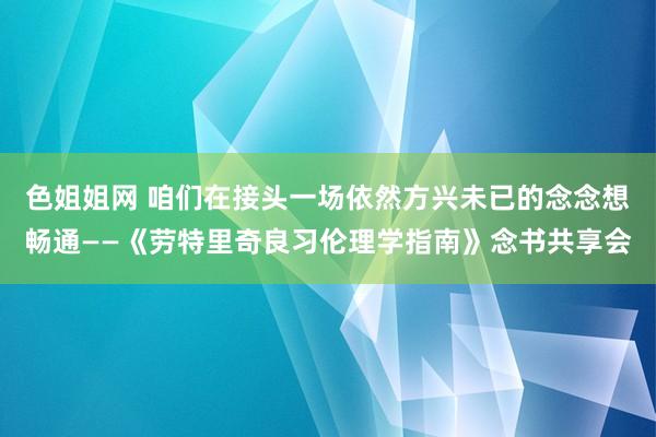 色姐姐网 咱们在接头一场依然方兴未已的念念想畅通——《劳特里奇良习伦理学指南》念书共享会