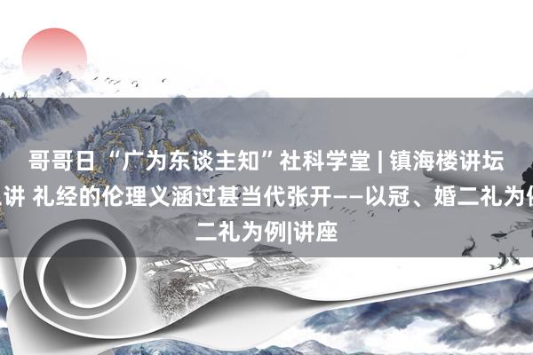 哥哥日 “广为东谈主知”社科学堂 | 镇海楼讲坛第十三讲 礼经的伦理义涵过甚当代张开——以冠、婚二礼为例|讲座