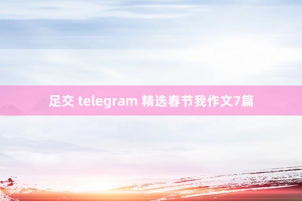 足交 telegram 精选春节我作文7篇