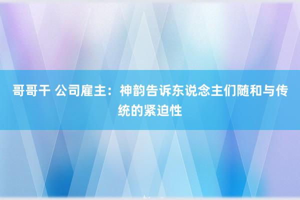 哥哥干 公司雇主：神韵告诉东说念主们随和与传统的紧迫性