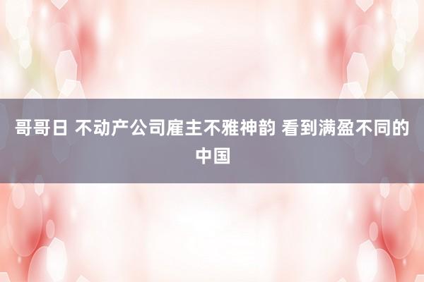 哥哥日 不动产公司雇主不雅神韵 看到满盈不同的中国